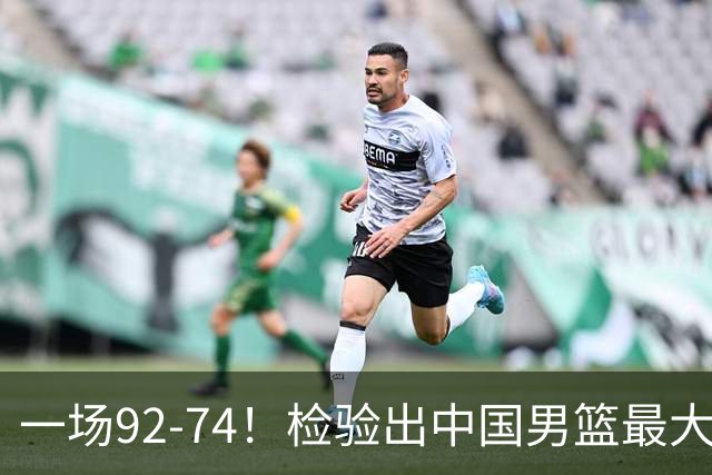 一场92-74！检验出中国男篮最大短板，郭士强或将弃用！
